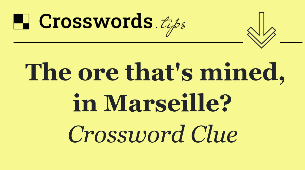 The ore that's mined, in Marseille?