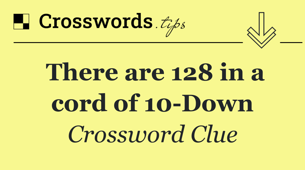 There are 128 in a cord of 10 Down