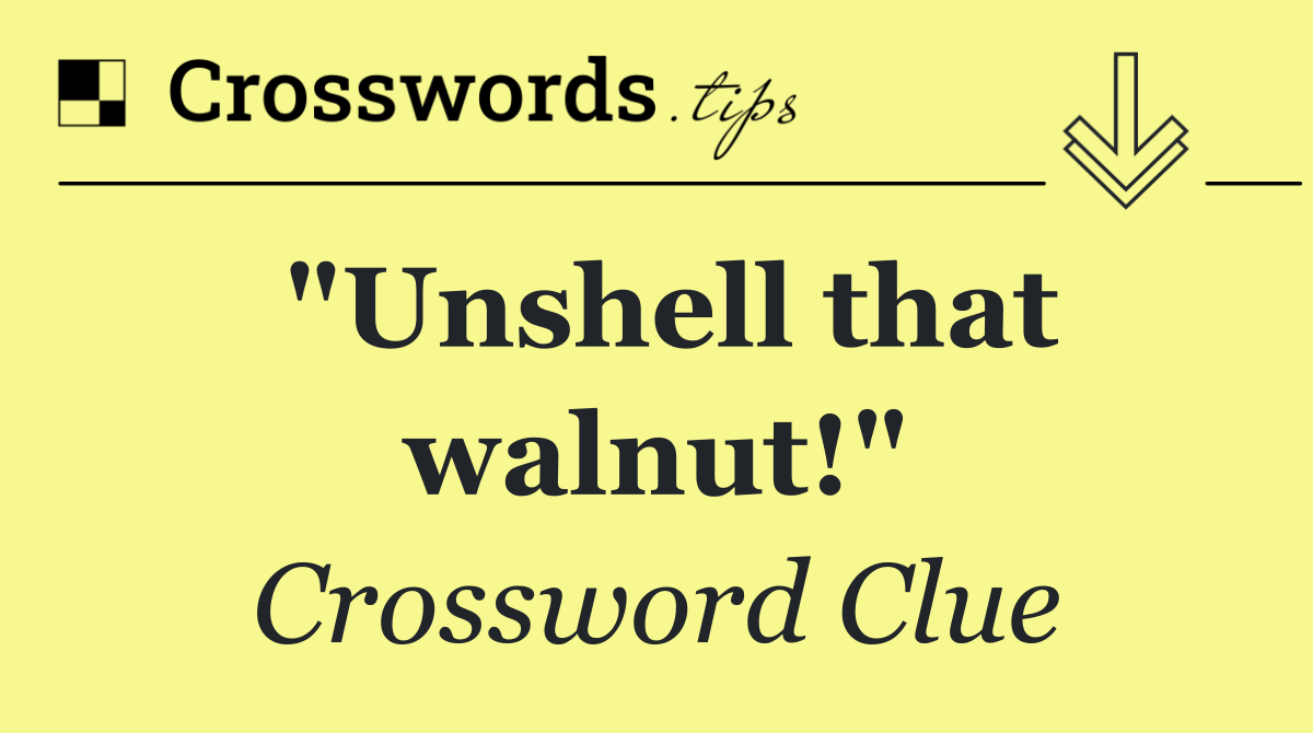 "Unshell that walnut!"