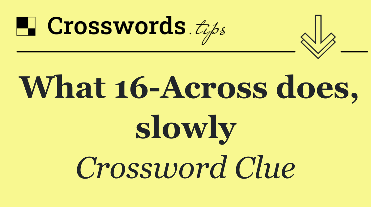 What 16 Across does, slowly