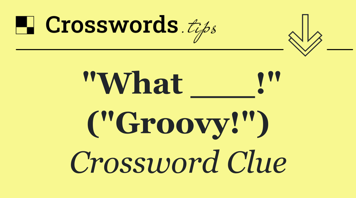 "What ___!" ("Groovy!")