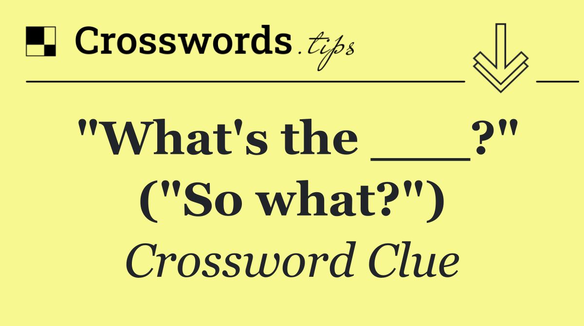 "What's the ___?" ("So what?")