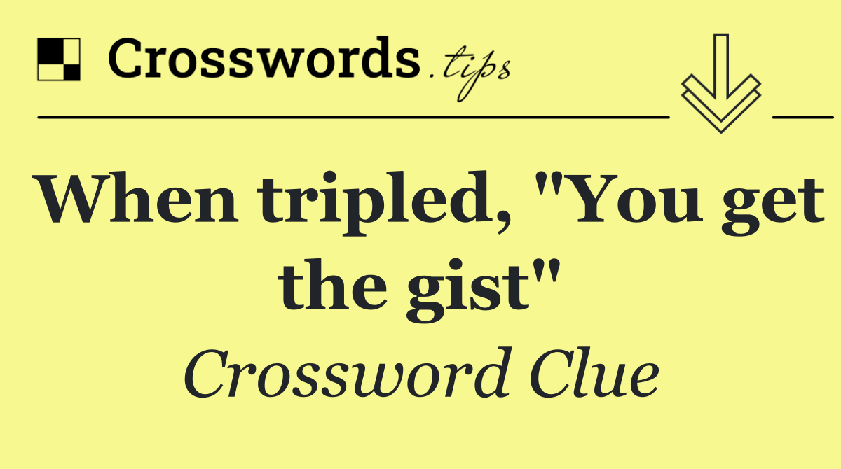 When tripled, "You get the gist"