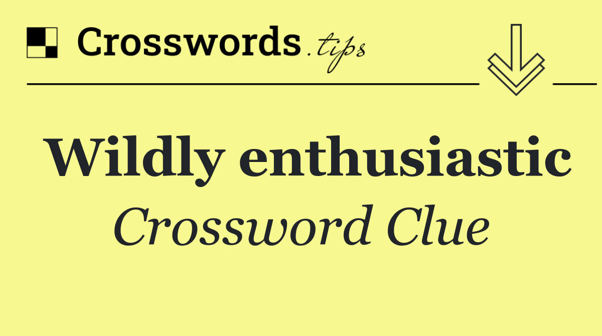 Wildly enthusiastic