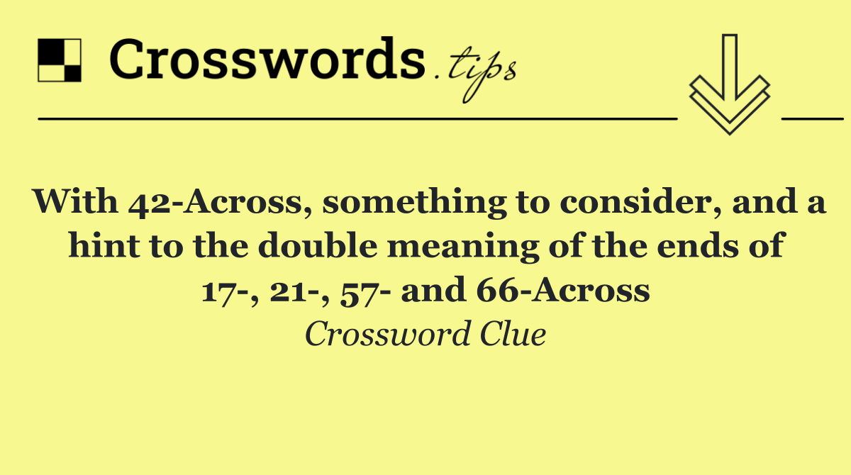 With 42 Across, something to consider, and a hint to the double meaning of the ends of 17 , 21 , 57  and 66 Across