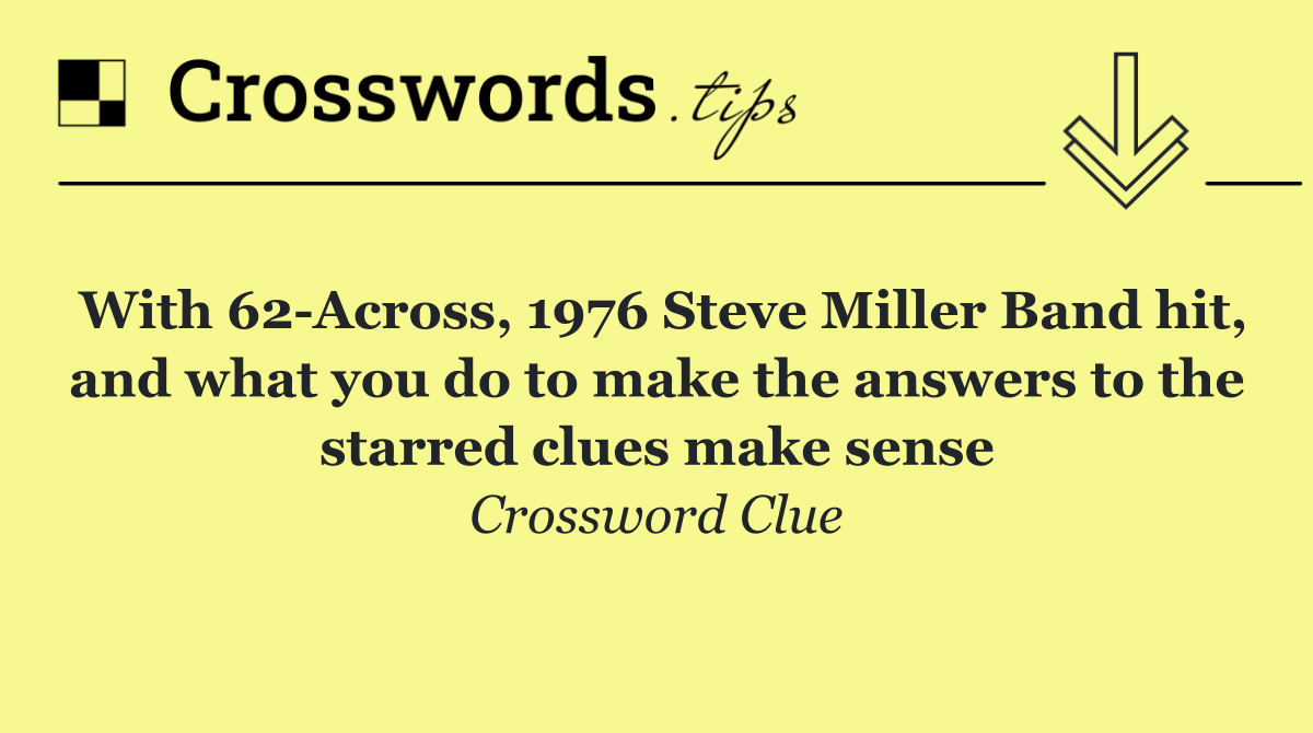 With 62 Across, 1976 Steve Miller Band hit, and what you do to make the answers to the starred clues make sense