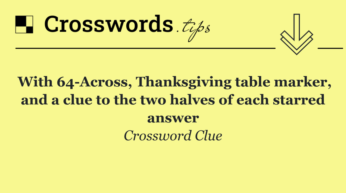 With 64 Across, Thanksgiving table marker, and a clue to the two halves of each starred answer