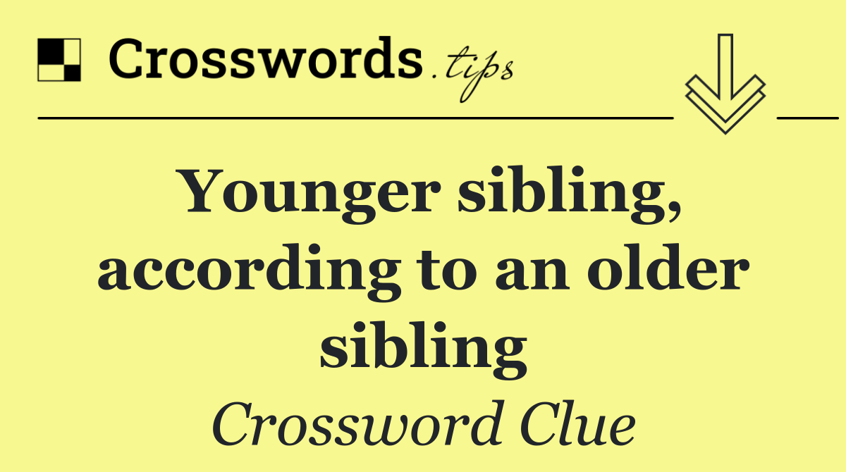 Younger sibling, according to an older sibling